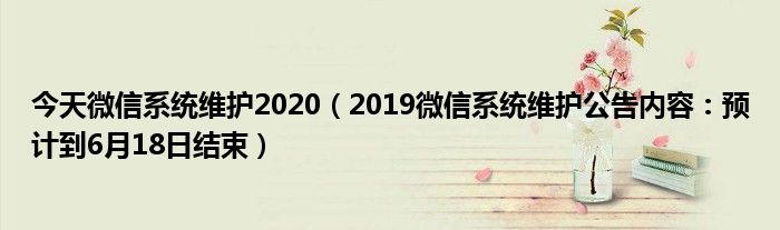 今天微信系统维护2020（2019微信系统维护公告内容：预计到6月18日结束）