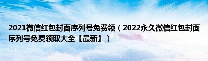 2021微信红包封面序列号免费领（2022永久微信红包封面序列号免费领取大全【最新】）