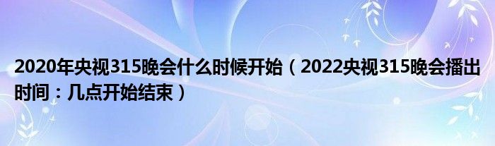 2020年央视315晚会什么时候开始（2022央视315晚会播出时间：几点开始结束）