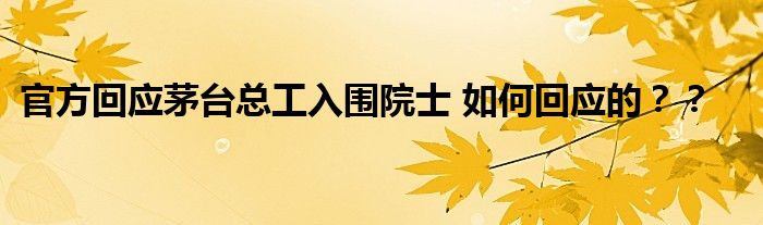 官方回应茅台总工入围院士 如何回应的？？