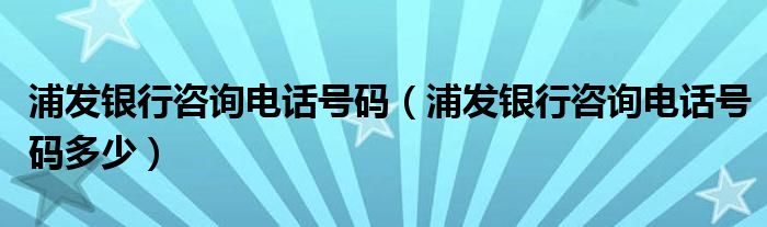 浦发银行咨询电话号码（浦发银行咨询电话号码多少）