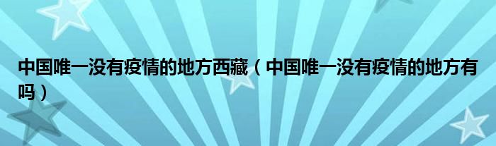 中国唯一没有疫情的地方西藏（中国唯一没有疫情的地方有吗）