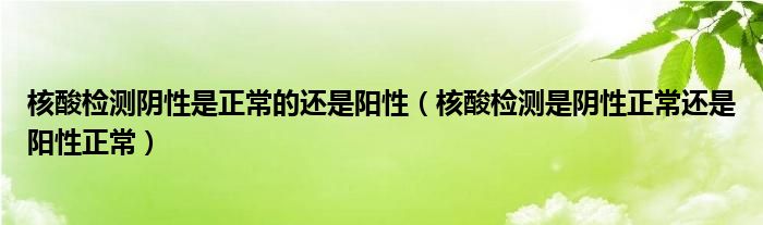 核酸检测阴性是正常的还是阳性（核酸检测是阴性正常还是阳性正常）