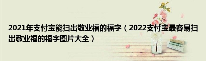 2021年支付宝能扫出敬业福的福字（2022支付宝最容易扫出敬业福的福字图片大全）