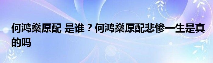 何鸿燊原配 是谁？何鸿燊原配悲惨一生是真的吗