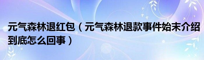 元气森林退红包（元气森林退款事件始末介绍到底怎么回事）