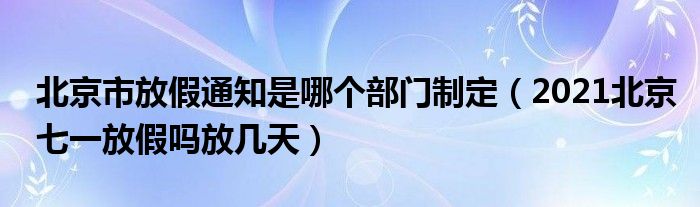 北京市放假通知是哪个部门制定（2021北京七一放假吗放几天）