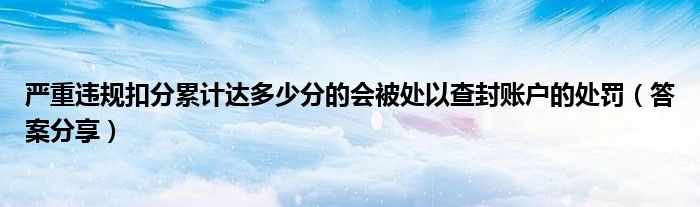 严重违规扣分累计达多少分的会被处以查封账户的处罚（答案分享）