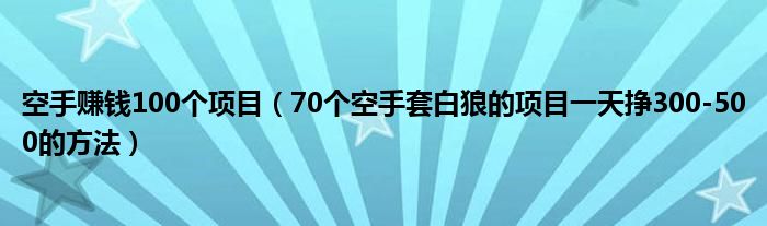 空手赚钱100个项目（70个空手套白狼的项目一天挣300-500的方法）