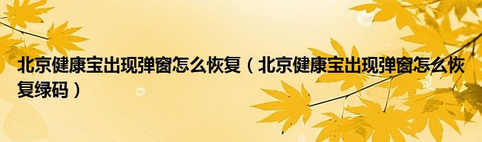 北京健康宝出现弹窗怎么恢复（北京健康宝出现弹窗怎么恢复绿码）