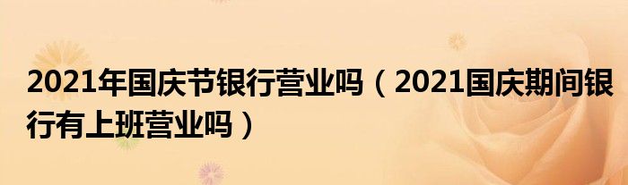 2021年国庆节银行营业吗（2021国庆期间银行有上班营业吗）