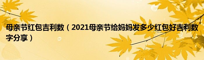 母亲节红包吉利数（2021母亲节给妈妈发多少红包好吉利数字分享）