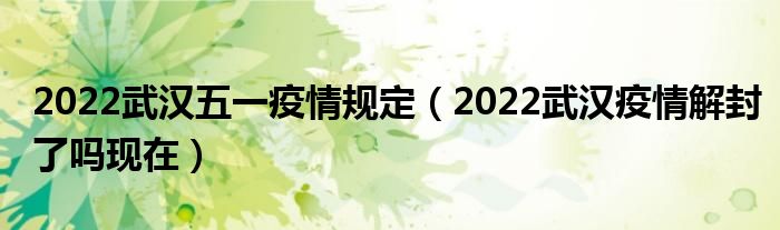 2022武汉五一疫情规定（2022武汉疫情解封了吗现在）