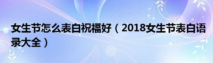 女生节怎么表白祝福好（2018女生节表白语录大全）