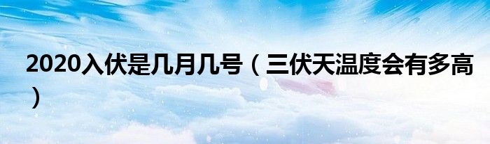 2020入伏是几月几号（三伏天温度会有多高）