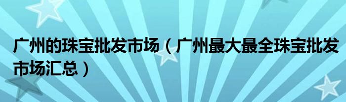 广州的珠宝批发市场（广州最大最全珠宝批发市场汇总）