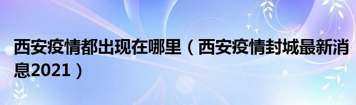 西安疫情都出现在哪里（西安疫情封城最新消息2021）