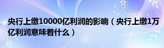 央行上缴10000亿利润的影响（央行上缴1万亿利润意味着什么）