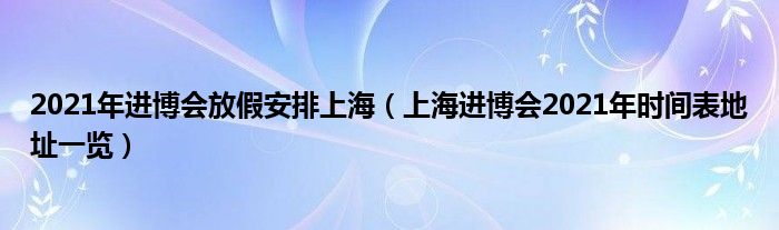 2021年进博会放假安排上海（上海进博会2021年时间表地址一览）