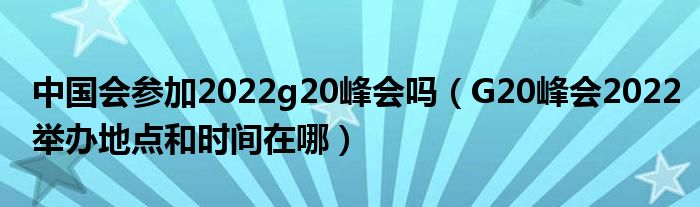 中国会参加2022g20峰会吗（G20峰会2022举办地点和时间在哪）