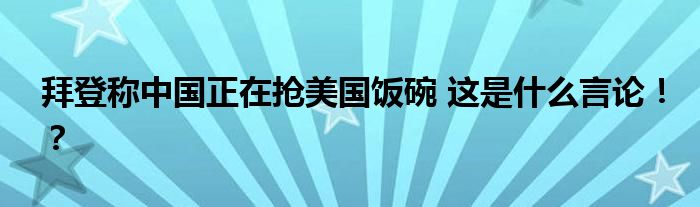 拜登称中国正在抢美国饭碗 这是什么言论！？