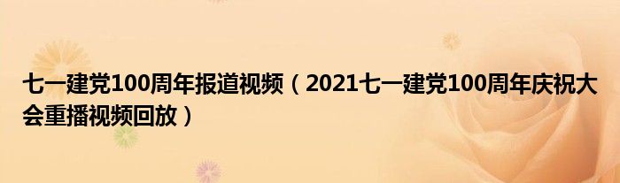 七一建党100周年报道视频（2021七一建党100周年庆祝大会重播视频回放）