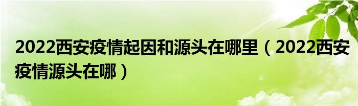 2022西安疫情起因和源头在哪里（2022西安疫情源头在哪）