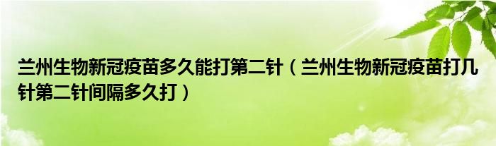 兰州生物新冠疫苗多久能打第二针（兰州生物新冠疫苗打几针第二针间隔多久打）