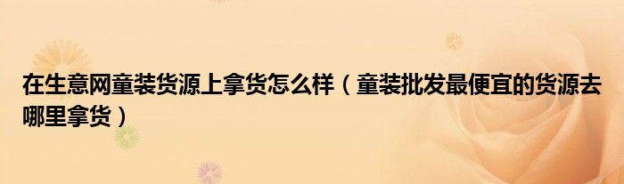 在生意网童装货源上拿货怎么样（童装批发最便宜的货源去哪里拿货）