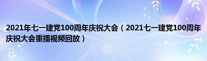 2021年七一建党100周年庆祝大会（2021七一建党100周年庆祝大会重播视频回放）