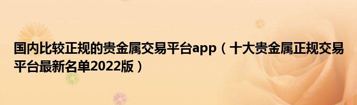 国内比较正规的贵金属交易平台app（十大贵金属正规交易平台最新名单2022版）