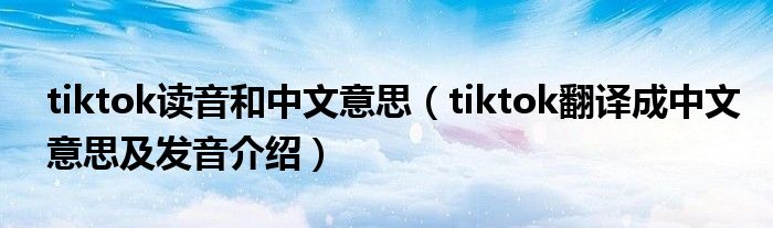 tiktok读音和中文意思（tiktok翻译成中文意思及发音介绍）