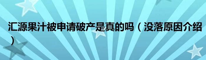 汇源果汁被申请破产是真的吗（没落原因介绍）