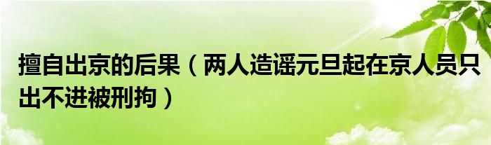 擅自出京的后果（两人造谣元旦起在京人员只出不进被刑拘）