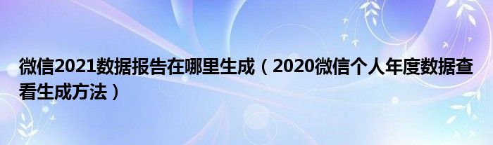 微信2021数据报告在哪里生成（2020微信个人年度数据查看生成方法）