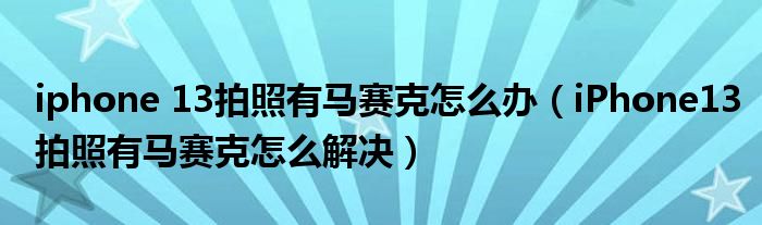 iphone 13拍照有马赛克怎么办（iPhone13拍照有马赛克怎么解决）