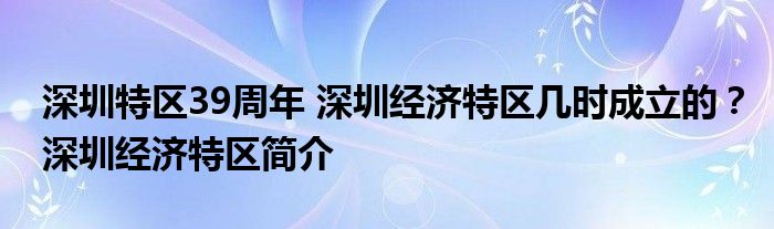 深圳特区39周年 深圳经济特区几时成立的？深圳经济特区简介