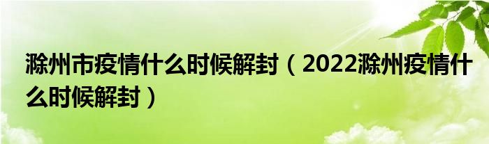 滁州市疫情什么时候解封（2022滁州疫情什么时候解封）