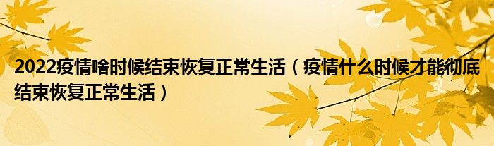 2022疫情啥时候结束恢复正常生活（疫情什么时候才能彻底结束恢复正常生活）