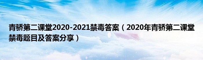 青骄第二课堂2020-2021禁毒答案（2020年青骄第二课堂禁毒题目及答案分享）