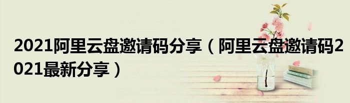 2021阿里云盘邀请码分享（阿里云盘邀请码2021最新分享）