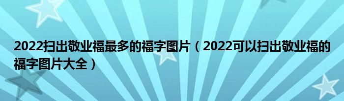 2022扫出敬业福最多的福字图片（2022可以扫出敬业福的福字图片大全）