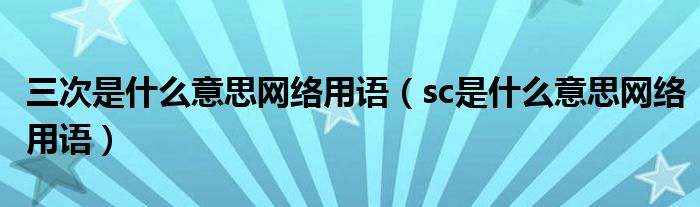 三次是什么意思网络用语（sc是什么意思网络用语）