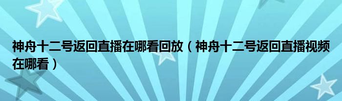 神舟十二号返回直播在哪看回放（神舟十二号返回直播视频在哪看）