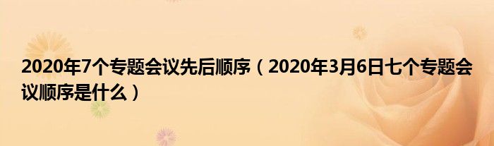 2020年7个专题会议先后顺序（2020年3月6日七个专题会议顺序是什么）