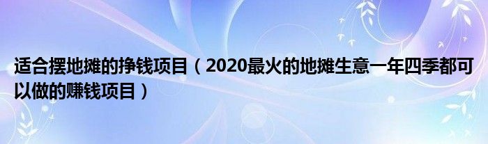 适合摆地摊的挣钱项目（2020最火的地摊生意一年四季都可以做的赚钱项目）