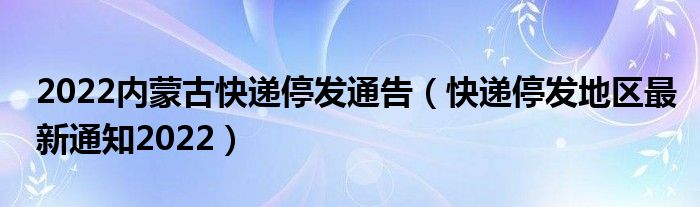 2022内蒙古快递停发通告（快递停发地区最新通知2022）