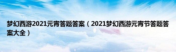 梦幻西游2021元宵答题答案（2021梦幻西游元宵节答题答案大全）