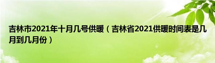 吉林市2021年十月几号供暖（吉林省2021供暖时间表是几月到几月份）