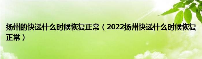 扬州的快递什么时候恢复正常（2022扬州快递什么时候恢复正常）